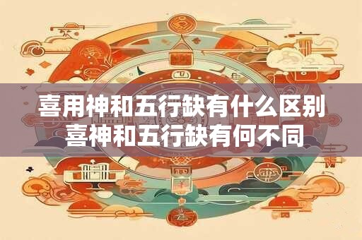 喜用神和五行缺有什么区别 喜神和五行缺有何不同