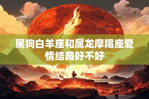 属狗白羊座和属龙摩羯座爱情结局好不好