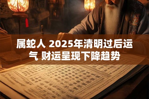 属蛇人 2026年清明过后运气 财运呈现下降趋势