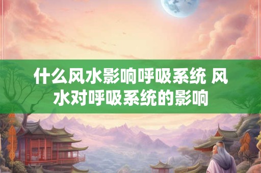 什么风水影响呼吸系统 风水对呼吸系统的影响
