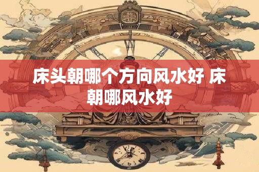 床头朝哪个方向风水好 床朝哪风水好