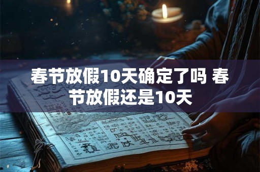 春节放假10天确定了吗 春节放假还是10天