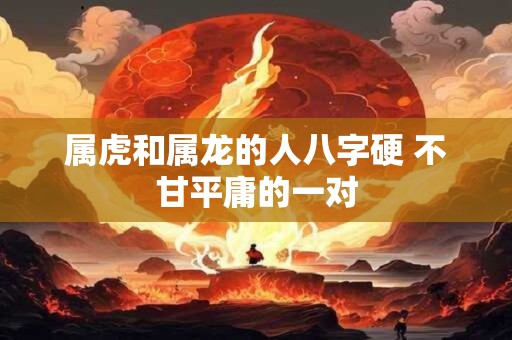 属虎和属龙的人八字硬 不甘平庸的一对