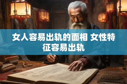 女人容易出轨的面相 女性特征容易出轨