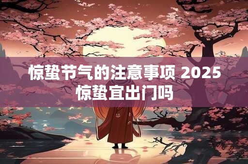 惊蛰节气的注意事项 2025惊蛰宜出门吗
