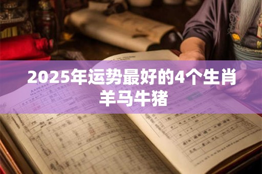 2025年运势最好的4个生肖 羊马牛猪 2025年运势最好的4个生肖 羊马牛猪