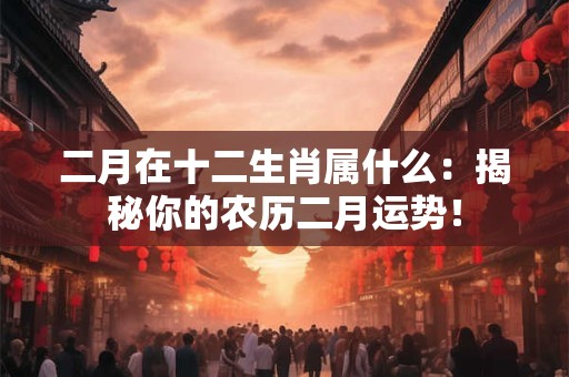 二月在十二生肖属什么：揭秘你的农历二月运势！