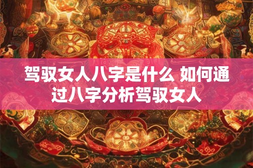 驾驭女人八字是什么 如何通过八字分析驾驭女人
