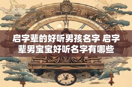 启字辈的好听男孩名字 启字辈男宝宝好听名字有哪些