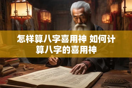 怎样算八字喜用神 如何计算八字的喜用神