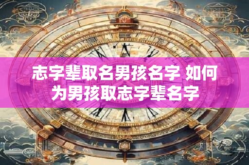 志字辈取名男孩名字 如何为男孩取志字辈名字