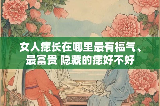 女人痣长在哪里最有福气、最富贵 隐藏的痣好不好