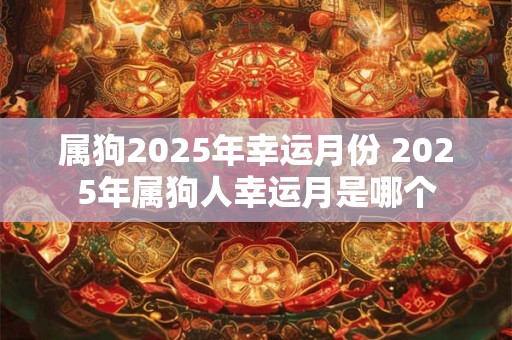 属狗2025年幸运月份 2025年属狗人幸运月是哪个 属狗2025年幸运月份 2025年属狗人幸运月是哪个