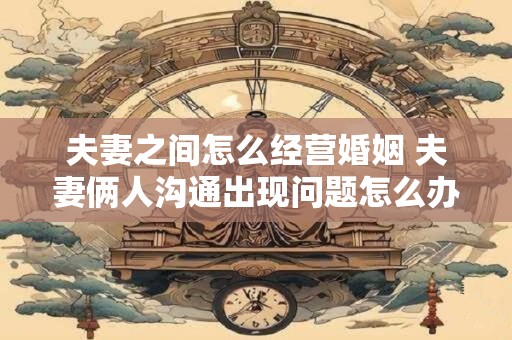 夫妻之间怎么经营婚姻 夫妻俩人沟通出现问题怎么办 夫妻之间怎么经营婚姻 夫妻俩人沟通出现问题怎么办