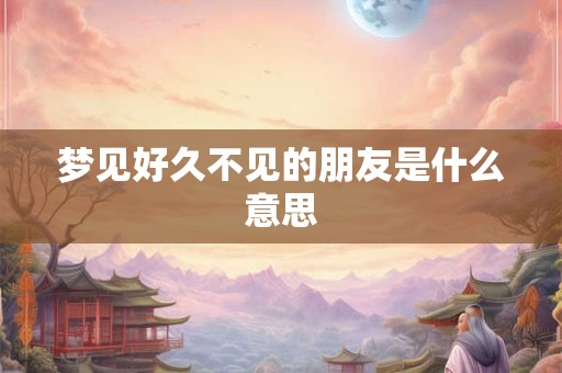 梦见好久不见的朋友是什么意思