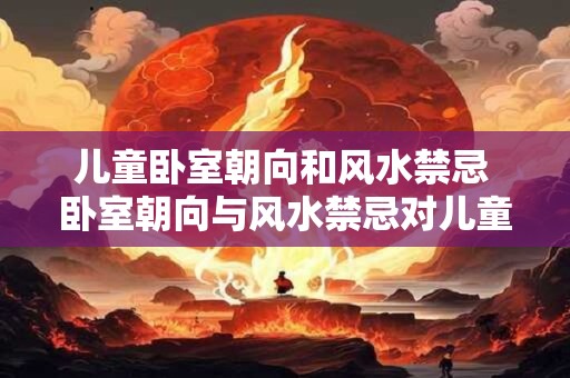 儿童卧室朝向和风水禁忌 卧室朝向与风水禁忌对儿童有影响吗