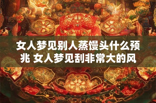 女人梦见别人蒸馒头什么预兆 女人梦见刮非常大的风
