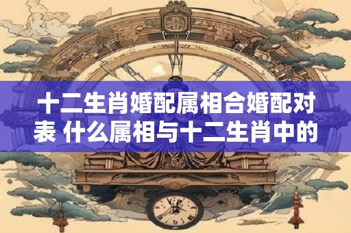 十二生肖婚配属相合婚配对表 什么属相与十二生肖中的猪婚配最佳