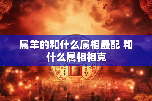 属羊的和什么属相最配 和什么属相相克
