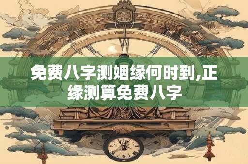 免费八字测姻缘何时到,正缘测算免费八字