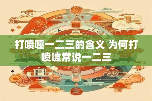 打喷嚏一二三的含义 为何打喷嚏常说一二三