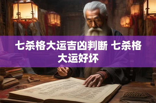七杀格大运吉凶判断 七杀格大运好坏