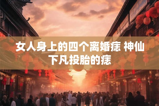 女人身上的四个离婚痣 神仙下凡投胎的痣