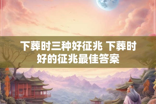 下葬时三种好征兆 下葬时好的征兆最佳答案