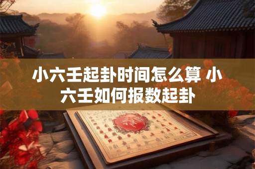 小六壬起卦时间怎么算 小六壬如何报数起卦