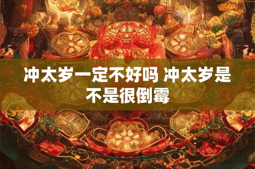 冲太岁一定不好吗 冲太岁是不是很倒霉