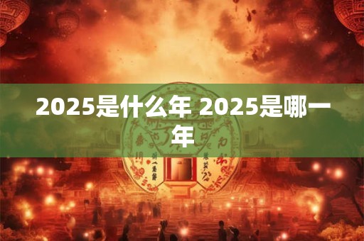 2025是什么年 2025是哪一年