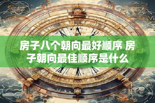 房子八个朝向最好顺序 房子朝向最佳顺序是什么