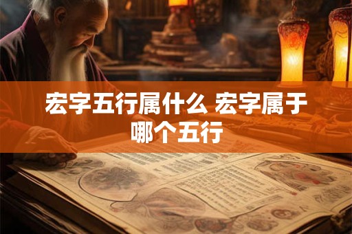 宏字五行属什么 宏字属于哪个五行 宏字五行属什么 宏字属于哪个五行