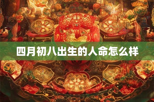 四月初八出生的人命怎么样