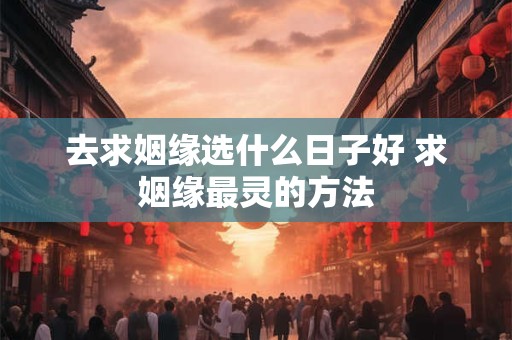 去求姻缘选什么日子好 求姻缘最灵的方法