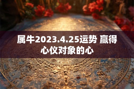 属牛2023.4.25运势 赢得心仪对象的心