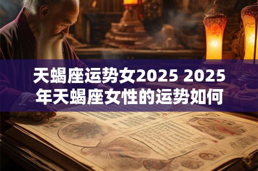 天蝎座运势女2025 2025年天蝎座女性的运势如何