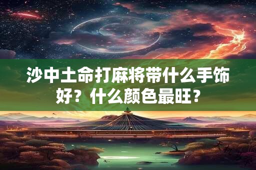 沙中土命打麻将带什么手饰好？什么颜色最旺？