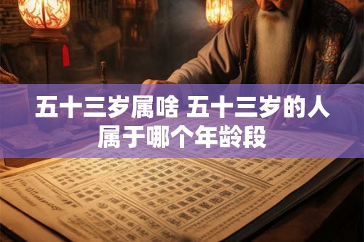 五十三岁属啥 五十三岁的人属于哪个年龄段