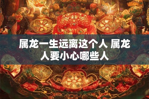 属龙一生远离这个人 属龙人要小心哪些人