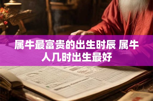 属牛最富贵的出生时辰 属牛人几时出生最好