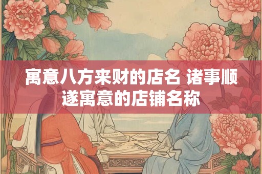 寓意八方来财的店名 诸事顺遂寓意的店铺名称