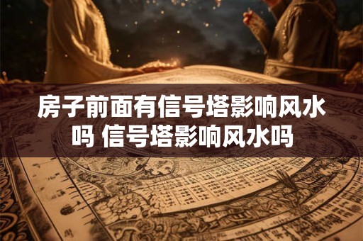 房子前面有信号塔影响风水吗 信号塔影响风水吗