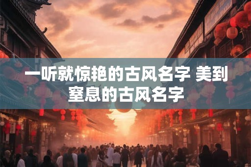 一听就惊艳的古风名字 美到窒息的古风名字 一听就惊艳的古风名字 美到窒息的古风名字