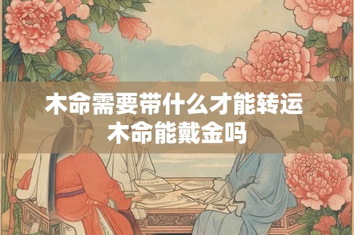 木命需要带什么才能转运 木命能戴金吗