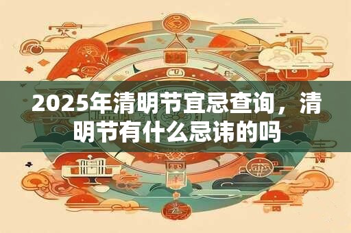 2025年清明节宜忌查询，清明节有什么忌讳的吗