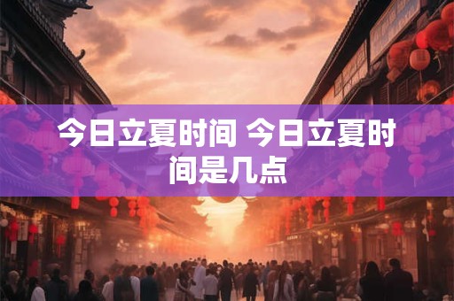 今日立夏时间 今日立夏时间是几点