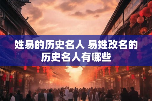 姓易的历史名人 易姓改名的历史名人有哪些