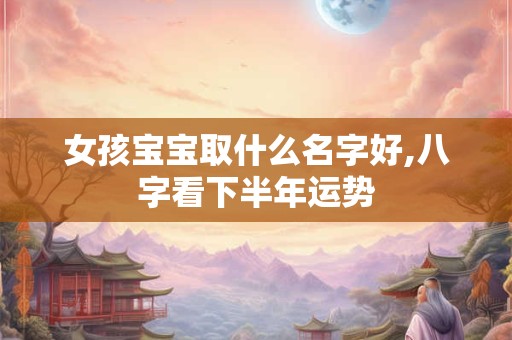女孩宝宝取什么名字好,八字看下半年运势