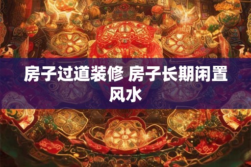 房子过道装修 房子长期闲置风水